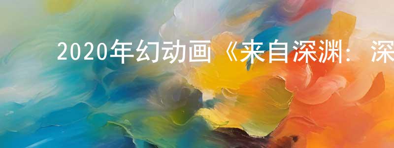 ﻿蔡勇强发布﻿2020年幻动画《来自深渊：深魂的黎明》BD日语中字迅雷下载_电影天堂